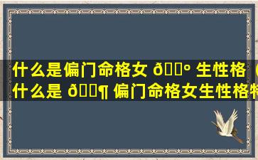 什么是偏门命格女 🐺 生性格（什么是 🐶 偏门命格女生性格特点）